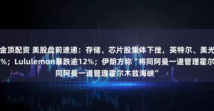 金顶配资 美股盘前速递：存储、芯片股集体下挫，英特尔、美光科技跌超2%；Lululemon暴跌逾12%；伊朗方称“将同阿曼一道管理霍尔木兹海峡”