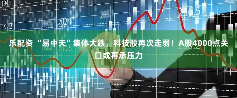 乐配资 “易中天”集体大跌，科技股再次走弱！A股4000点关口或再承压力
