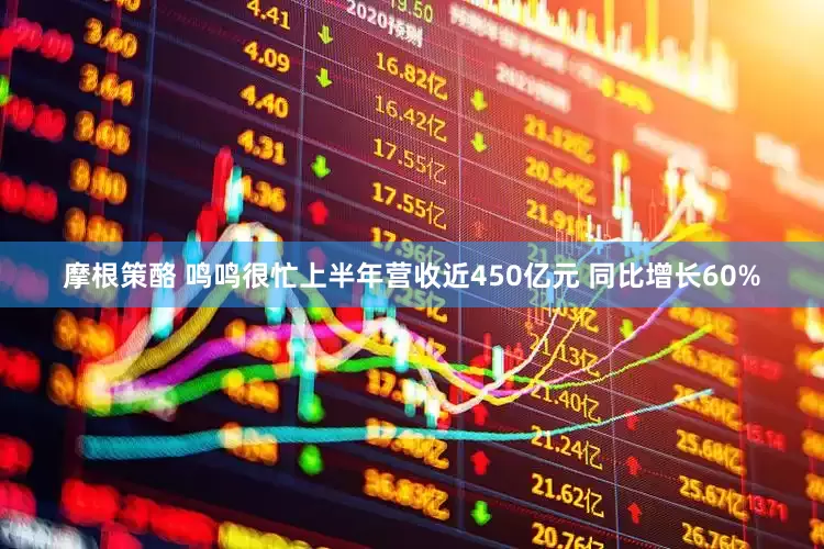 摩根策酪 鸣鸣很忙上半年营收近450亿元 同比增长60%