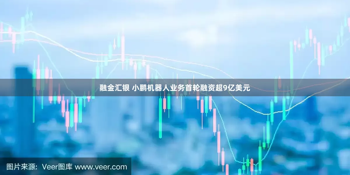 融金汇银 小鹏机器人业务首轮融资超9亿美元